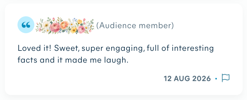 Audience review, 12 Aug 2026: Loved it! Sweet, super engaging, full of interesting facts and it made me laugh.